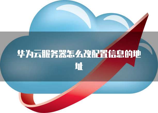 华为云服务器怎么改配置信息的地址