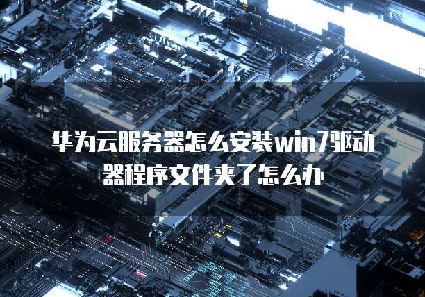 华为云服务器怎么安装win7驱动器程序文件夹了怎么办