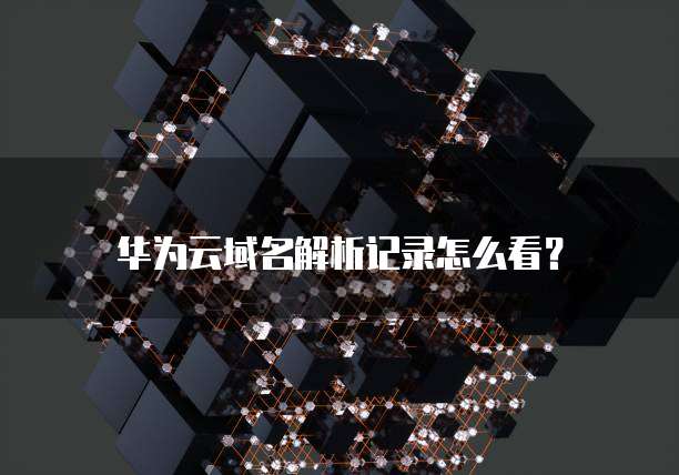 华为云域名解析记录怎么看?