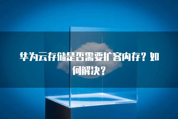 华为云存储是否需要扩容内存?如何解决?