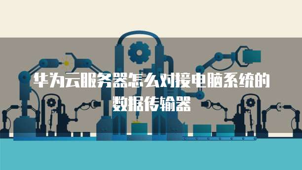 华为云服务器怎么对接电脑系统的数据传输器