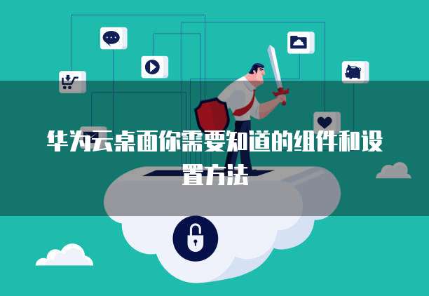 华为云桌面你需要知道的组件和设置方法