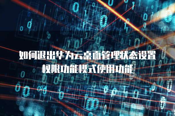 如何退出华为云桌面管理状态设置权限功能模式使用功能