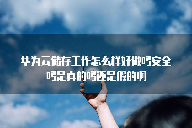 华为云储存工作怎么样好做吗安全吗是真的吗还是假的啊