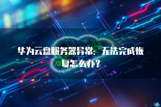 华为云盘服务器异常:无法完成恢复怎么办?
