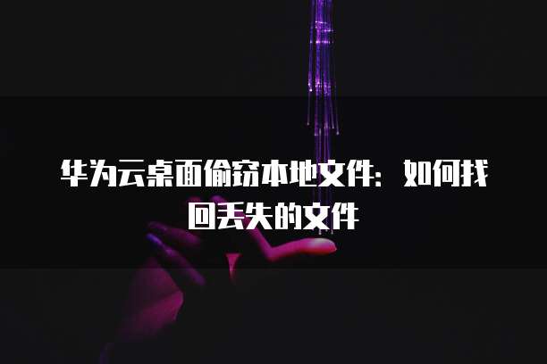 华为云桌面偷窃本地文件:如何找回丢失的文件