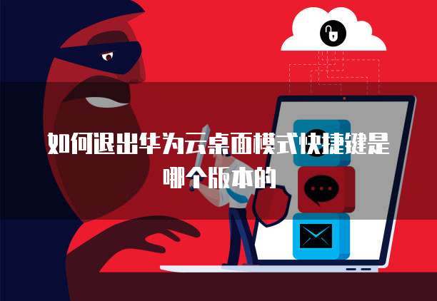 如何退出华为云桌面模式快捷键是哪个版本的