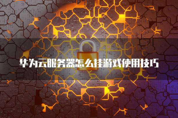 华为云服务器怎么挂游戏使用技巧