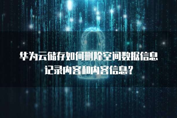 华为云储存如何删除空间数据信息记录内容和内容信息?