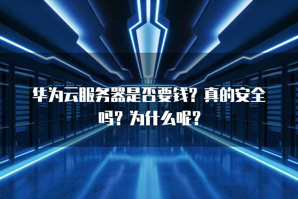 华为云服务器是否要钱？真的安全吗？为什么呢？