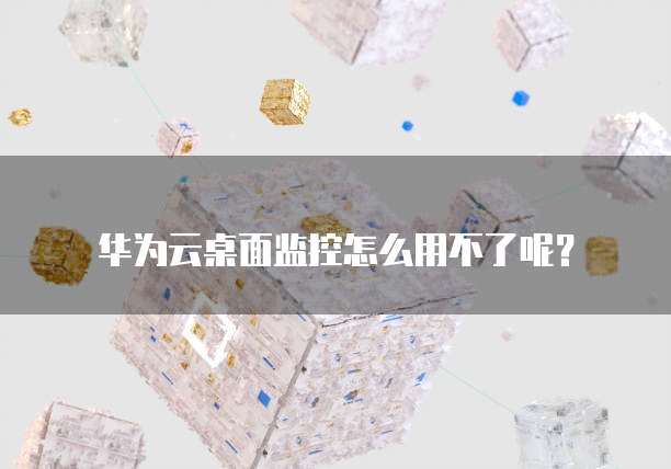 华为云桌面监控怎么用不了呢?