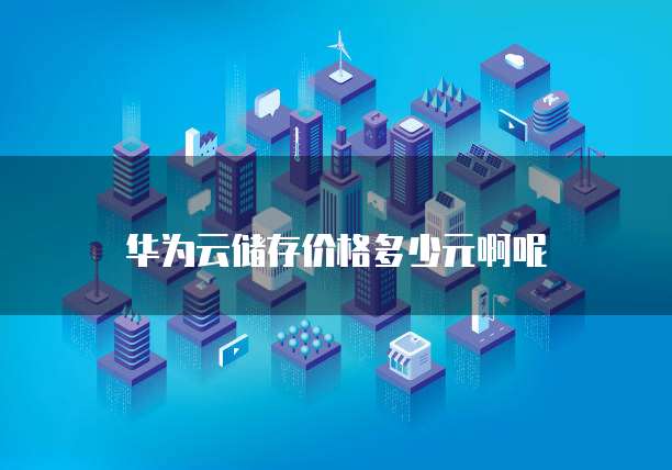 华为云储存价格多少元啊呢