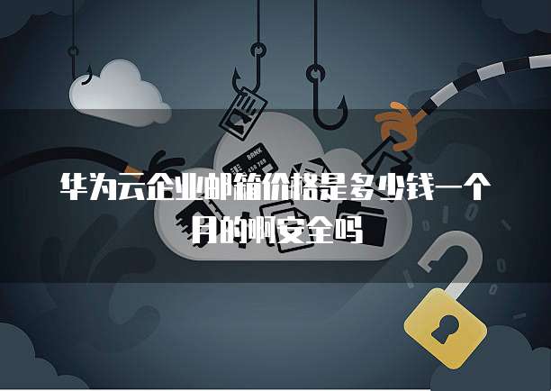 华为云企业邮箱价格是多少钱一个月的啊安全吗