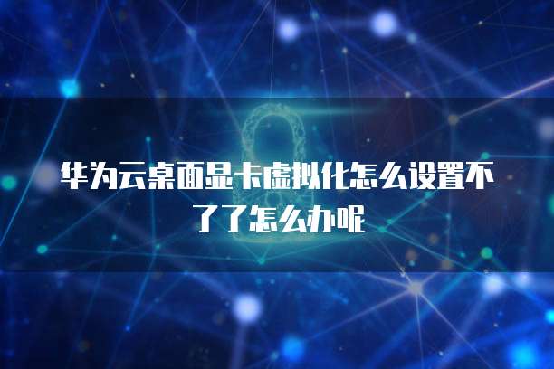 华为云桌面显卡虚拟化怎么设置不了了怎么办呢