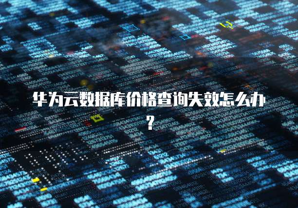 华为云数据库价格查询失效怎么办?