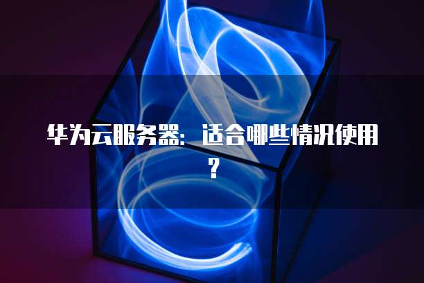 华为云服务器:适合哪些情况使用?