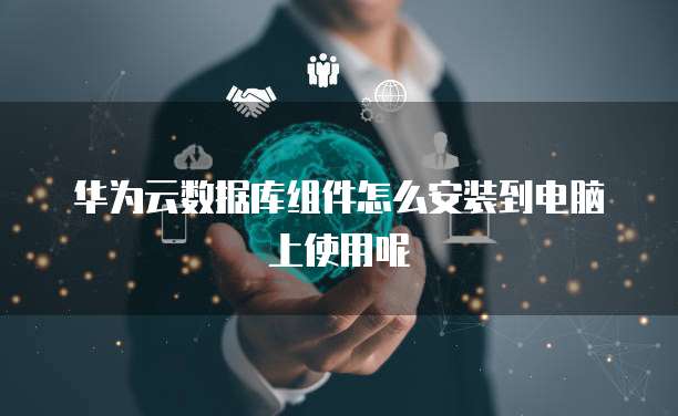 华为云数据库组件怎么安装到电脑上使用呢