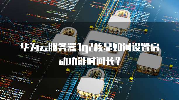 华为云服务器1g2核显如何设置启动功能时间长?