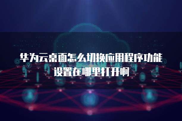 华为云桌面怎么切换应用程序功能设置在哪里打开啊