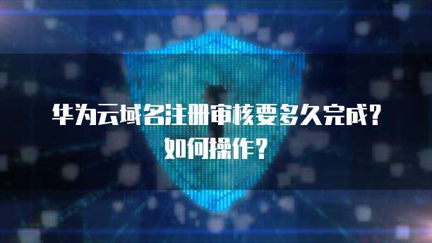 华为云域名注册审核要多久完成?如何操作?