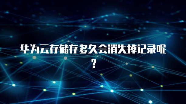 华为云存储存多久会消失掉记录呢?