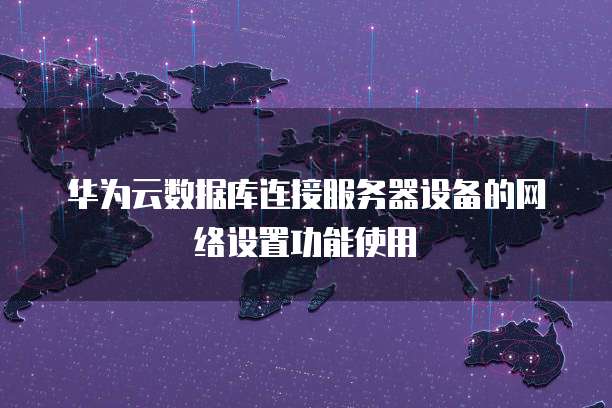 华为云数据库连接服务器设备的网络设置功能使用