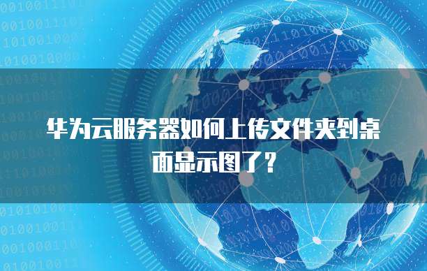 华为云服务器如何上传文件夹到桌面显示图了?