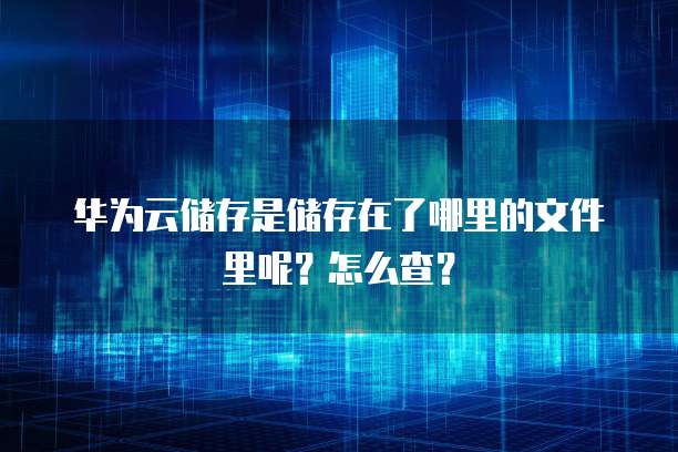 华为云储存是储存在了哪里的文件里呢?怎么查?