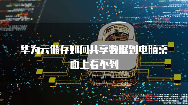 华为云储存如何共享数据到电脑桌面上看不到