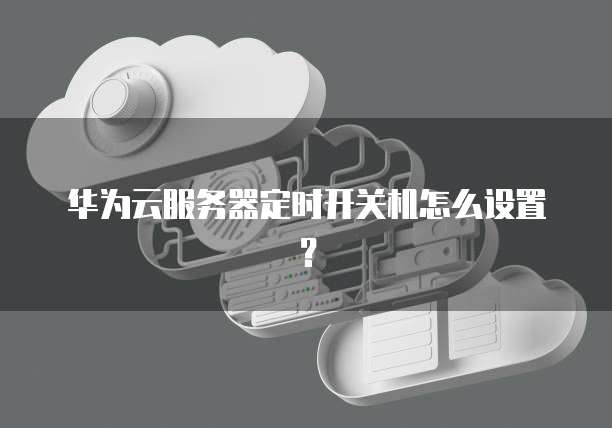 华为云服务器定时开关机怎么设置?