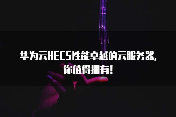 华为云HECS性能卓越的云服务器,你值得拥有!