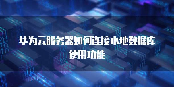 华为云服务器如何连接本地数据库使用功能