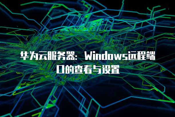 华为云服务器:Windows远程端口的查看与设置