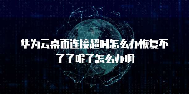 华为云桌面连接超时怎么办恢复不了了呢了怎么办啊