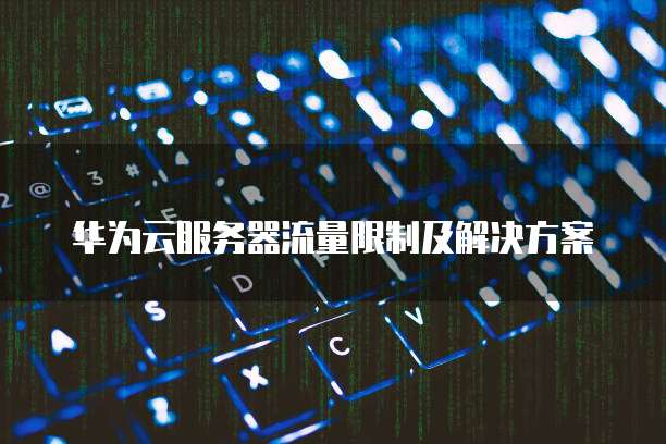 华为云服务器流量限制及解决方案