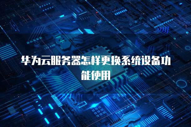 华为云服务器怎样更换系统设备功能使用