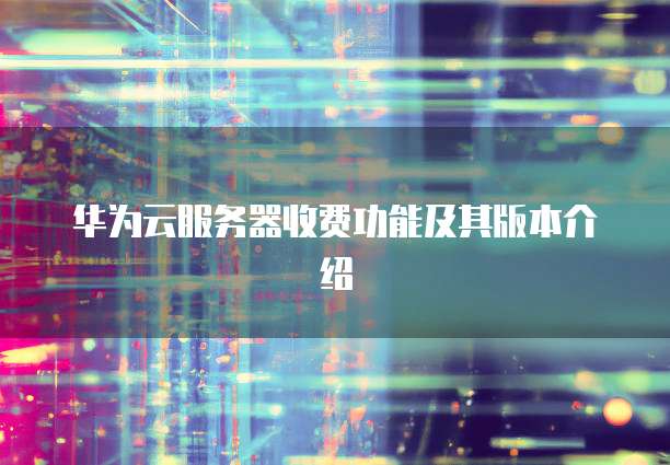 华为云服务器收费功能及其版本介绍