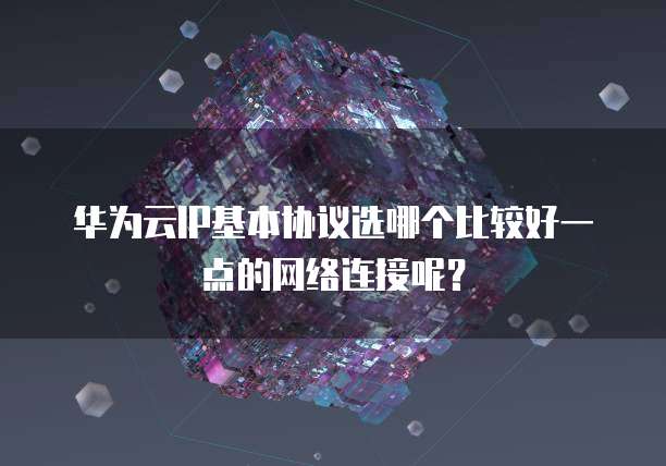 华为云IP基本协议选哪个比较好一点的网络连接呢?