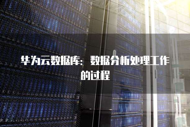 华为云数据库：数据分析处理工作的过程