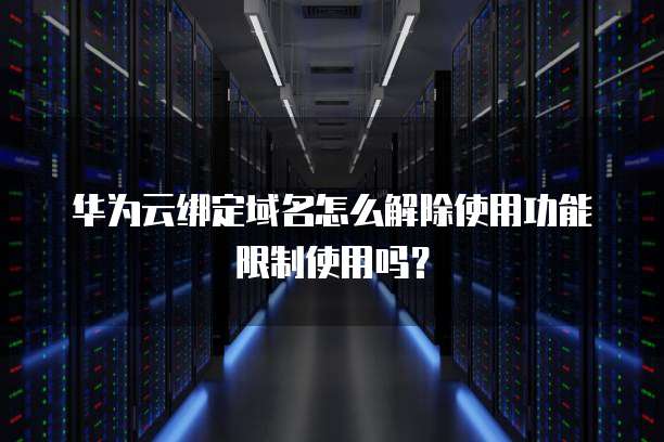 华为云绑定域名怎么解除使用功能限制使用吗?