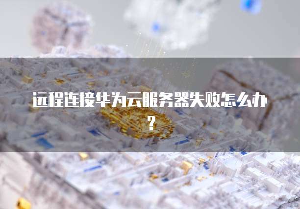 远程连接华为云服务器失败怎么办?