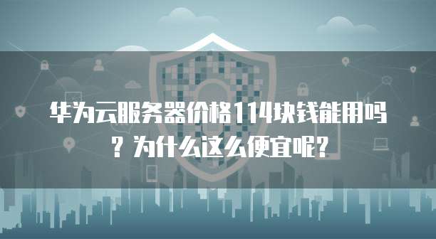 华为云服务器价格114块钱能用吗?为什么这么便宜呢?
