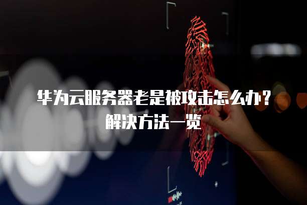 华为云服务器老是被攻击怎么办?解决方法一览