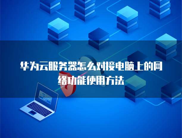 华为云服务器怎么对接电脑上的网络功能使用方法