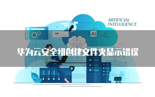华为云安全组创建文件夹显示错误