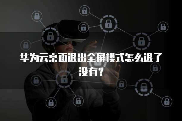 华为云桌面退出全屏模式怎么退了没有?