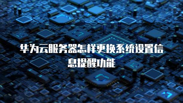 华为云服务器怎样更换系统设置信息提醒功能