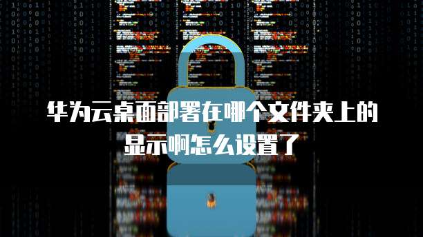 华为云桌面部署在哪个文件夹上的显示啊怎么设置了