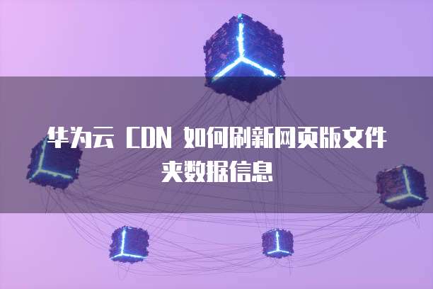 华为云 CDN 如何刷新网页版文件夹数据信息