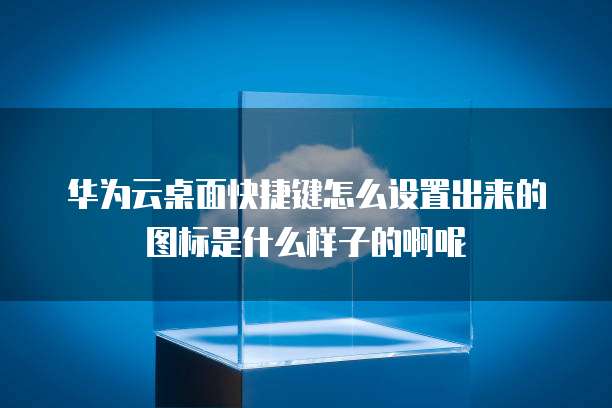 华为云桌面快捷键怎么设置出来的图标是什么样子的啊呢